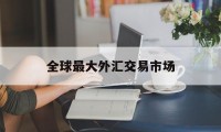 全球最大外汇交易市场(全球最大的外汇交易市场)