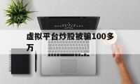 虚拟平台炒股被骗100多万(虚拟平台炒股被骗100多万怎么办呢)