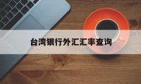 台湾银行外汇汇率查询(台湾银行汇率牌告汇率查询)