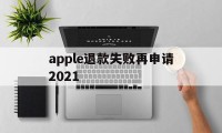 apple退款失败再申请2021(苹果退款失败两次后怎么不能继续申请了)