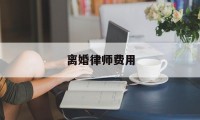 离婚律师费用(离婚律师费用是先给还是打完以后给)