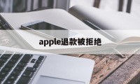 apple退款被拒绝(apple store退款被拒)