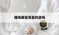 赌场最容易赢的游戏(赌场最容易赢的游戏是什么)