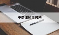 中信律师事务所(中信律师事务所地址恩施市区)