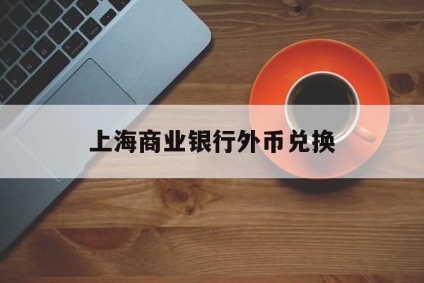 上海商业银行外币兑换(上海商业银行外币兑换汇率)