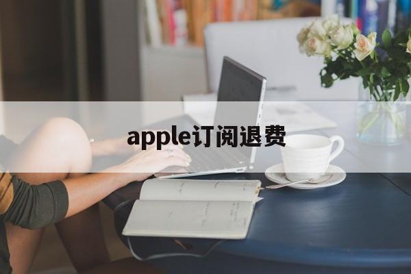 apple订阅退费(iphone手机订阅退费)