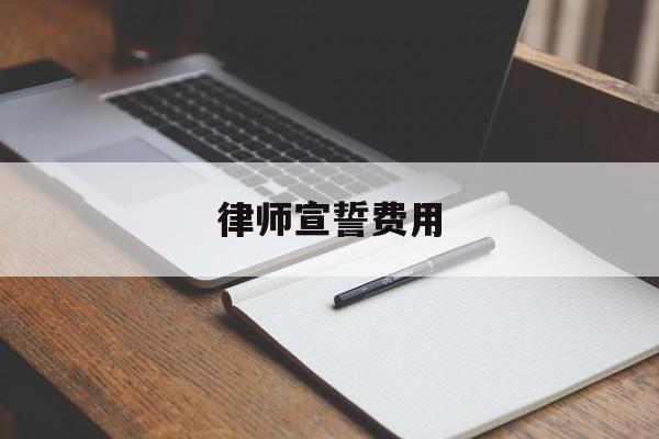 律师宣誓费用(律师宣誓费用多少)