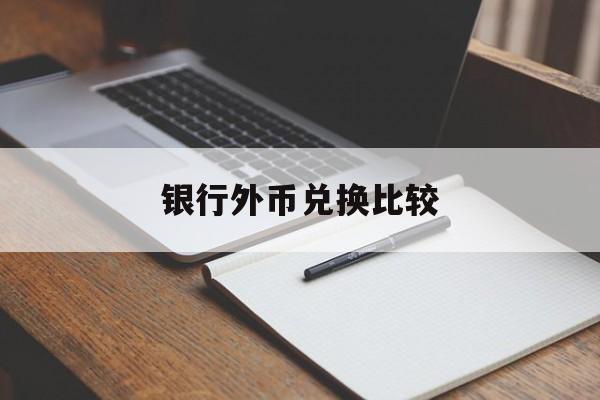 银行外币兑换比较(外币兑换各大银行对比)