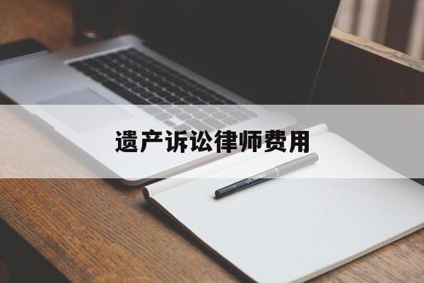 遗产诉讼律师费用(遗产官司律师费一般多少钱)