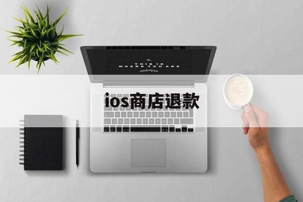 ios商店退款(ios商店退款时限是多久)